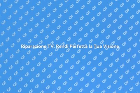 Riparazione Televisiva: Guida Completa