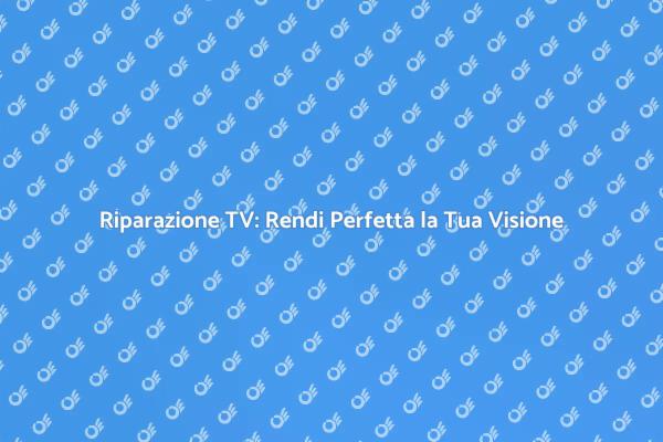 Riparazione Televisiva: Tutto Quello che Devi Sapere