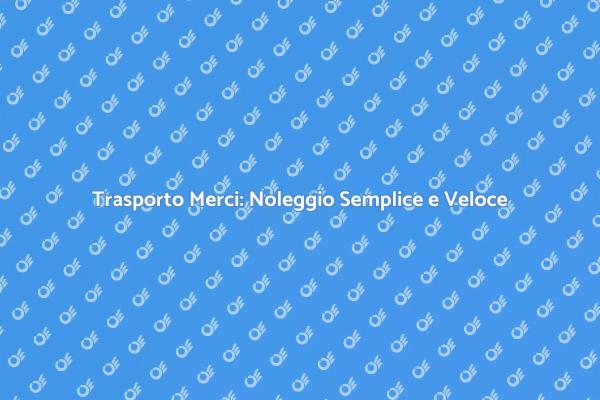 Trasporto Merci: Scopri il Noleggio