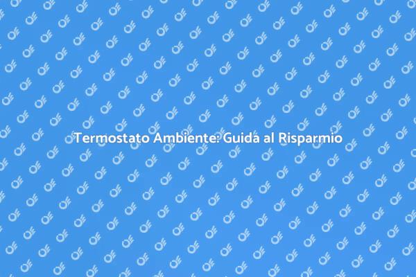 Termostato Ambiente: Comfort e Risparmio Energetico