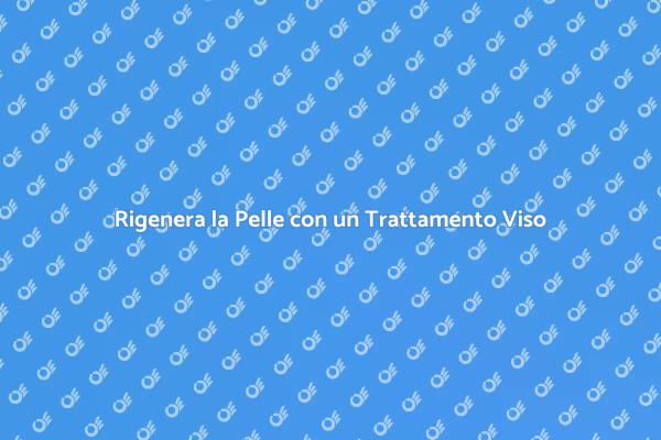 Trattamento Viso: Rinnova la Tua Pelle