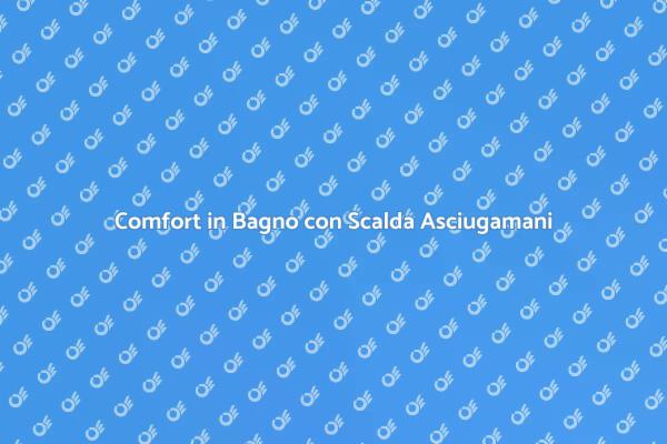 Scopri il Comfort dello Scalda Asciugamani