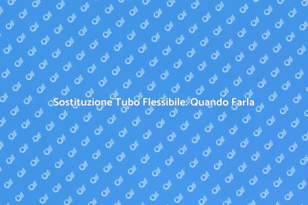 Sostituzione Tubi Flessibili: Ecco Come Fare