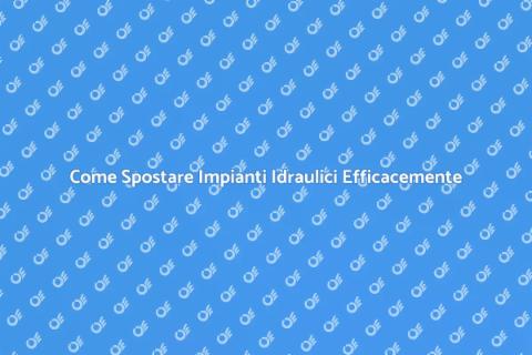 Spostare Impianti Idraulici: Guida Pratica
