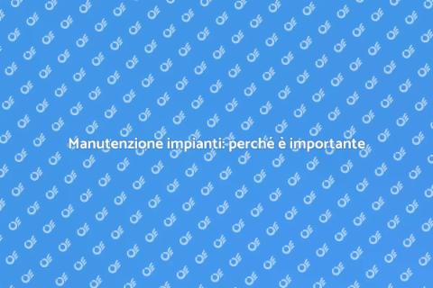 Manutenzione impianto: assistenza fondamentale