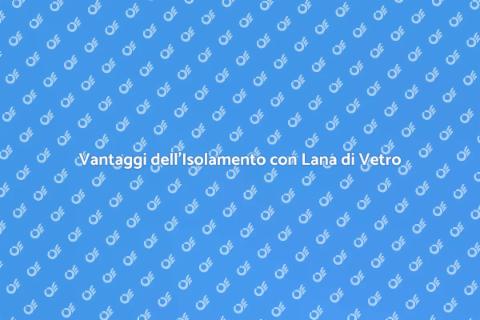 Applicare la Lana di Vetro: Vantaggi