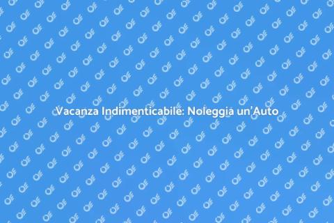 Noleggiare un'Auto per la Tua Vacanza