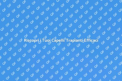 Trapianti di Capelli: La Tua Rinascita