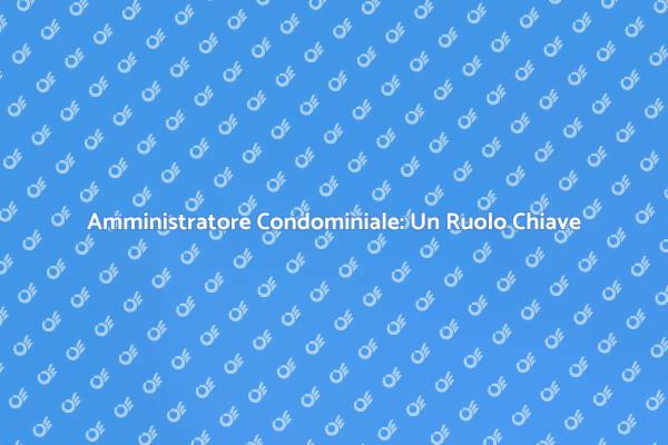L'importanza dell'Amministratore di Condominio