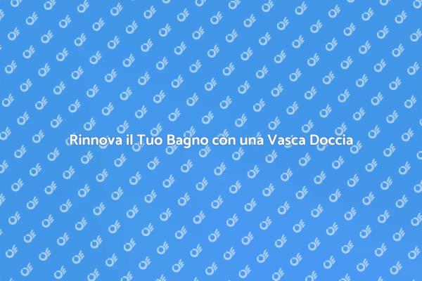 Trasforma il Tuo Bagno con una Vasca Doccia