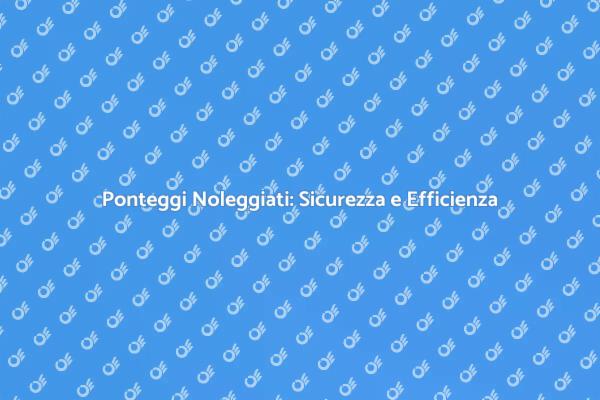 Ponteggi per Edilizia: Ecco perché Noleggiarli