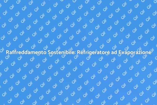Refrigeratore ad Evaporazione: Scelta Eco-Friendly