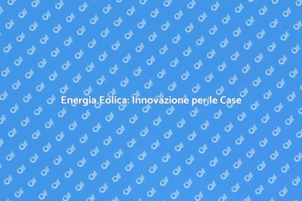 Eolico: Il Futuro delle Nostre Case