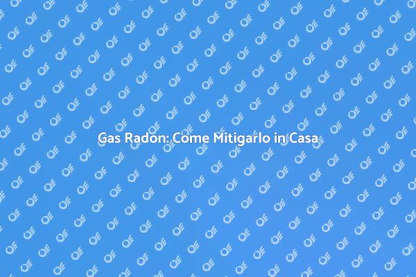 Gas Radon: Sicurezza Domestica Prima di Tutto