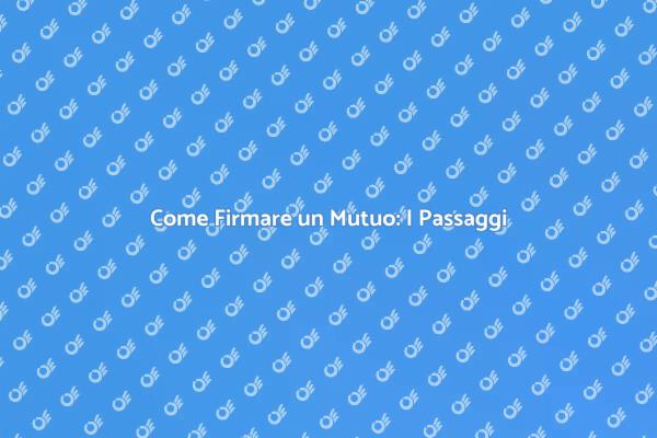 Firmare un Mutuo: Tutto Quello che Devi Sapere