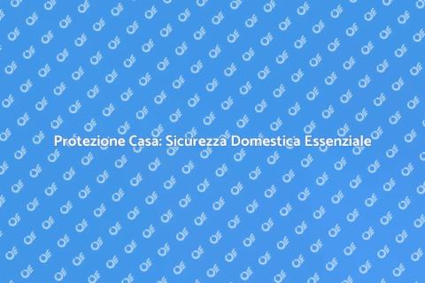 Sicurezza Domestica: Proteggi la Tua Casa