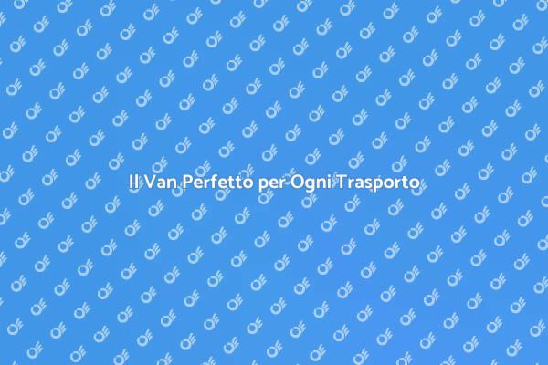 Noleggio Van: Soluzione Pratica e Comoda