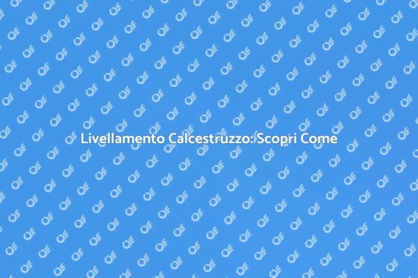 Vantaggi del Livellamento del Calcestruzzo