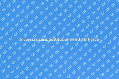 Sostituzione del Tetto: Sicurezza Casa