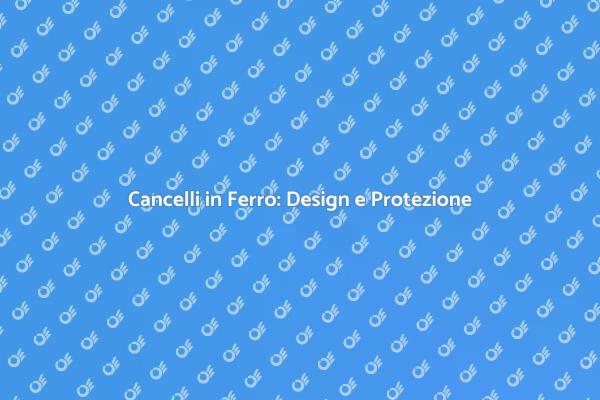 Cancelli in Ferro: Sicurezza e Design