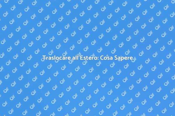 Traslocare all'Estero: Tutto Quello che Devi Sapere