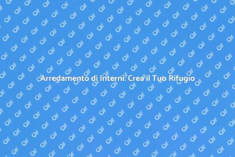 Arredamento Interni: Trasforma la Tua Casa