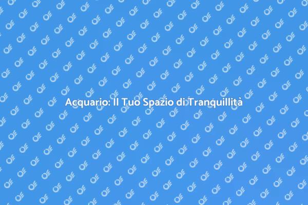 Acquario: Il Tuo Rifugio di Serenità