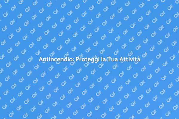 Sicurezza Antincendio: Essenziale per Tutti