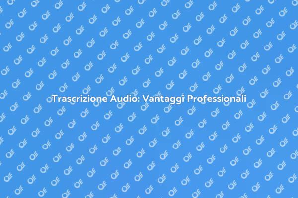 Perché Scegliere un Servizio di Trascrizione