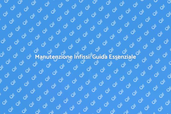 Manutenzione Infissi: Un Passaggio Chiave