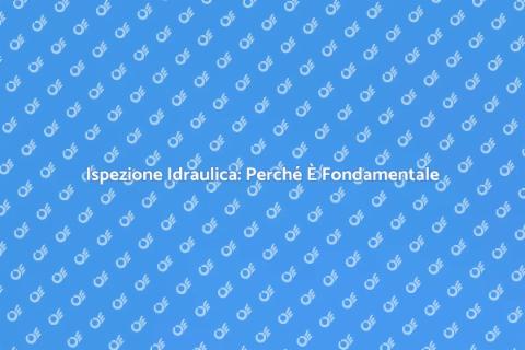 Ispezione Idraulica Completa: Importanza