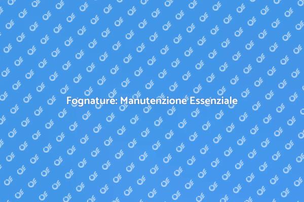 Perché Manutenzione Fognature è Fondamentale