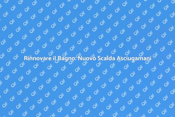 Sostituzione Scalda Asciugamani Efficiente