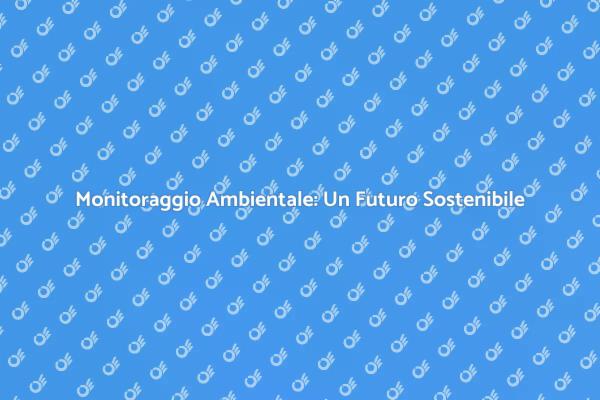 Monitoraggio Ambientale: Un Necessario Servizio