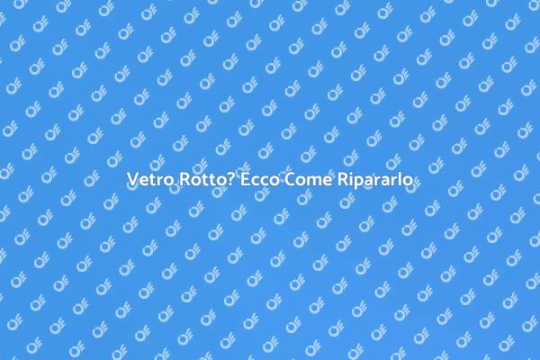 Ripara il Vetro Rotto per la Tua Sicurezza