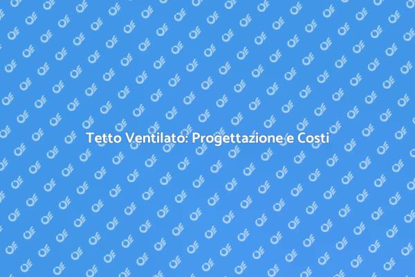 Costi e Vantaggi del Tetto Ventilato