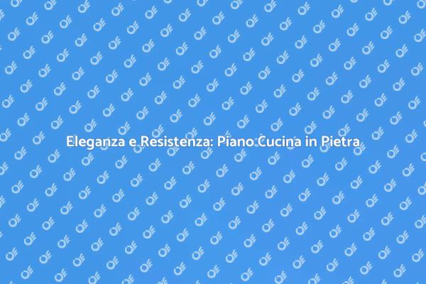 Scegli un Piano Cucina in Pietra per la Tua Casa