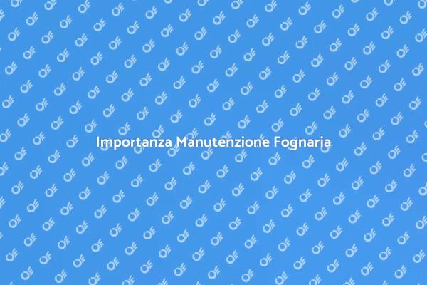 Manutenzione Fognaria: Perché è Importante
