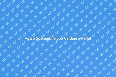 Caldaia a Pellet per Vetro Sostenibile