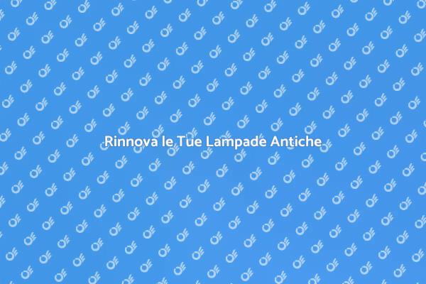 Ristruttura le Lampade Antiche con Cura