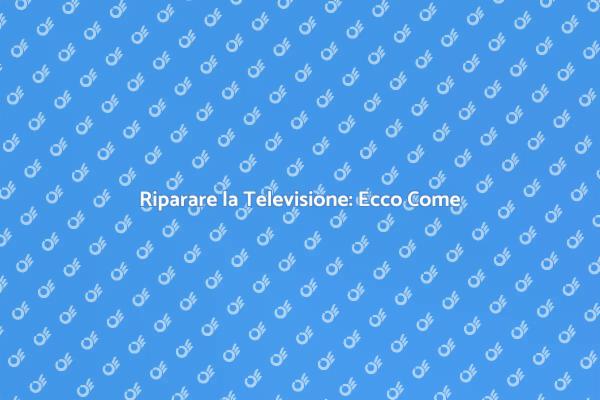 Riparazione TV: Tutto Quello Che Devi Sapere
