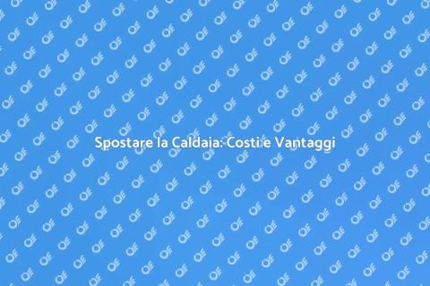 Costo Spostamento Caldaia: Guida Pratica