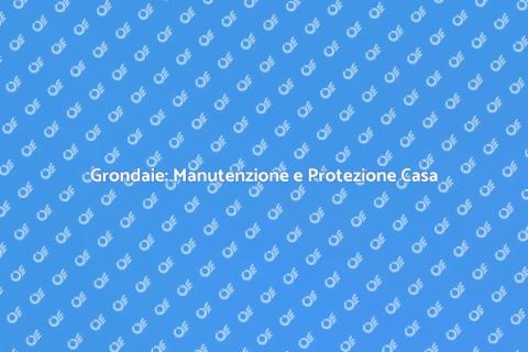 Manutenzione Grondaie: Guida Essenziale
