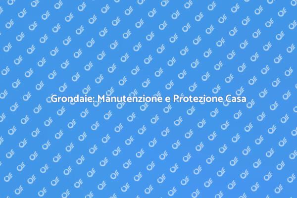 Grondaie: Manutenzione per una Casa Sicura