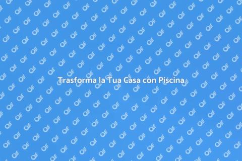 Rinnovare Casa con Piscina: Guida