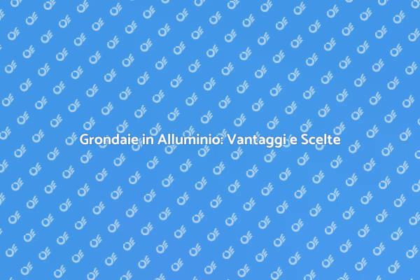 Grondaie in Alluminio: La Scelta Ideale
