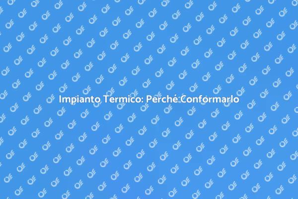 Conformità Impianto Termico: Ecco Perché