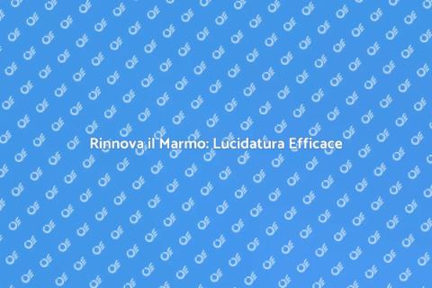 Lucidatura Marmo: Rinnova i Tuoi Spazi