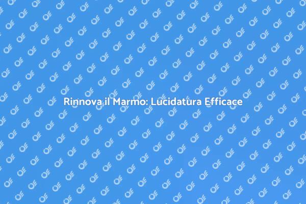 Lucidatura Marmo: Trasforma i Tuoi Ambienti