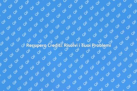 Recupero Crediti: La Soluzione Efficace